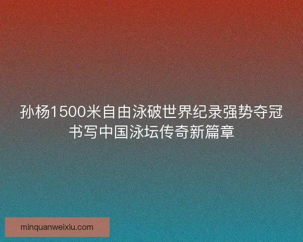 孙杨1500米自由泳破世界纪录强势夺冠书写中国泳坛传奇新篇章