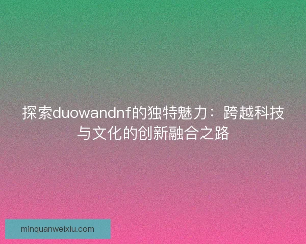 探索duowandnf的独特魅力：跨越科技与文化的创新融合之路